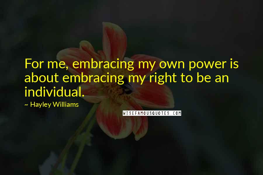 Hayley Williams Quotes: For me, embracing my own power is about embracing my right to be an individual.