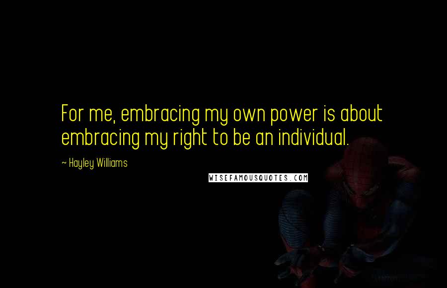 Hayley Williams Quotes: For me, embracing my own power is about embracing my right to be an individual.