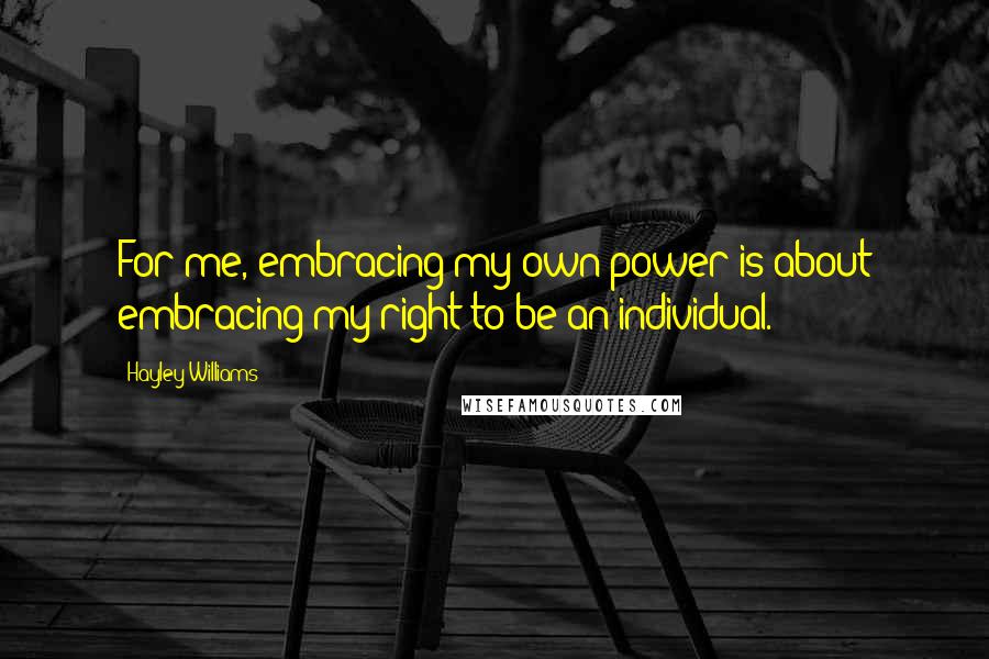 Hayley Williams Quotes: For me, embracing my own power is about embracing my right to be an individual.