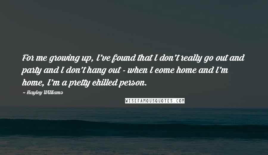 Hayley Williams Quotes: For me growing up, I've found that I don't really go out and party and I don't hang out - when I come home and I'm home, I'm a pretty chilled person.