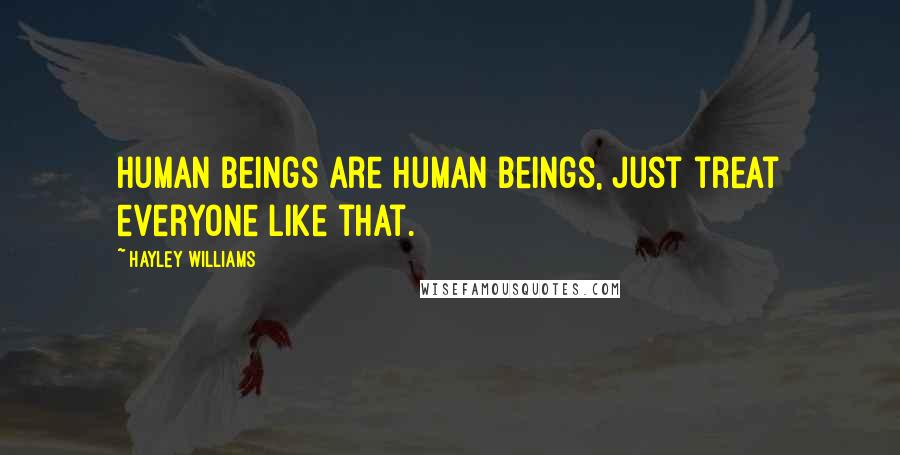 Hayley Williams Quotes: Human beings are human beings, just treat everyone like that.