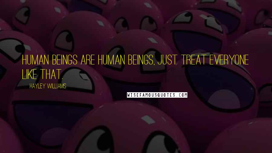 Hayley Williams Quotes: Human beings are human beings, just treat everyone like that.
