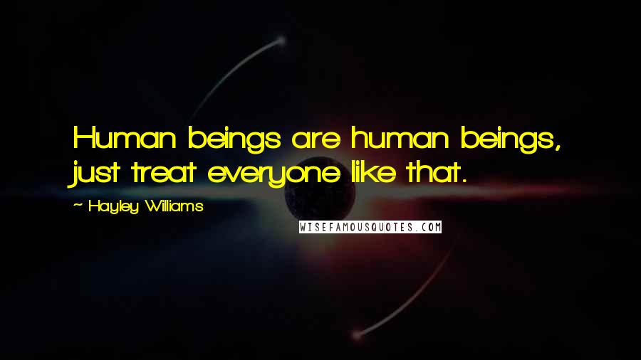 Hayley Williams Quotes: Human beings are human beings, just treat everyone like that.