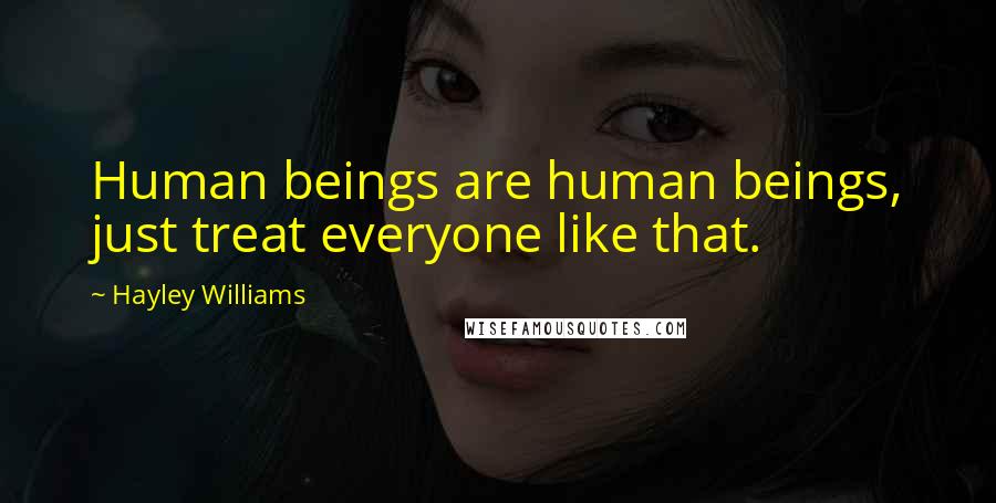 Hayley Williams Quotes: Human beings are human beings, just treat everyone like that.