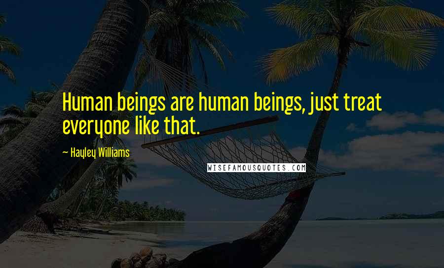 Hayley Williams Quotes: Human beings are human beings, just treat everyone like that.