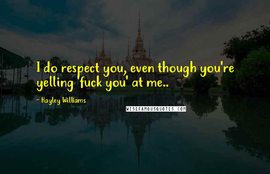 Hayley Williams Quotes: I do respect you, even though you're yelling 'fuck you' at me..