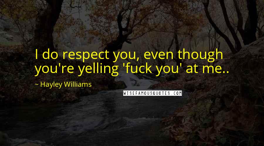Hayley Williams Quotes: I do respect you, even though you're yelling 'fuck you' at me..
