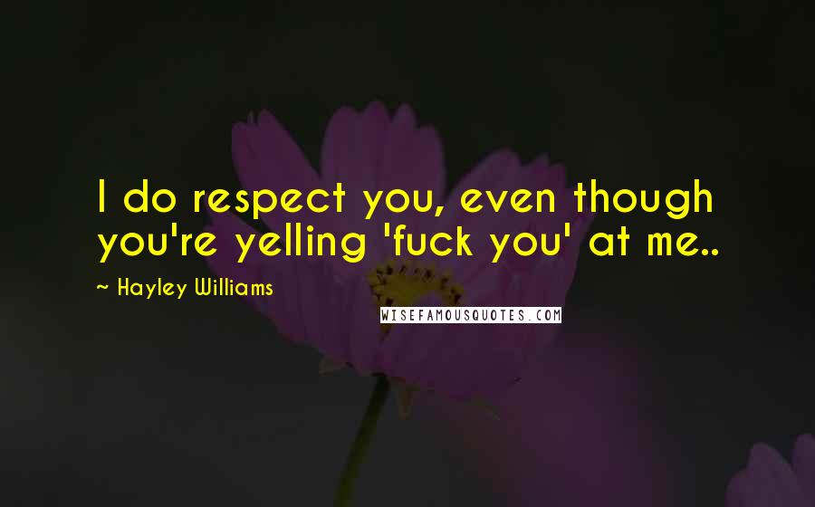 Hayley Williams Quotes: I do respect you, even though you're yelling 'fuck you' at me..