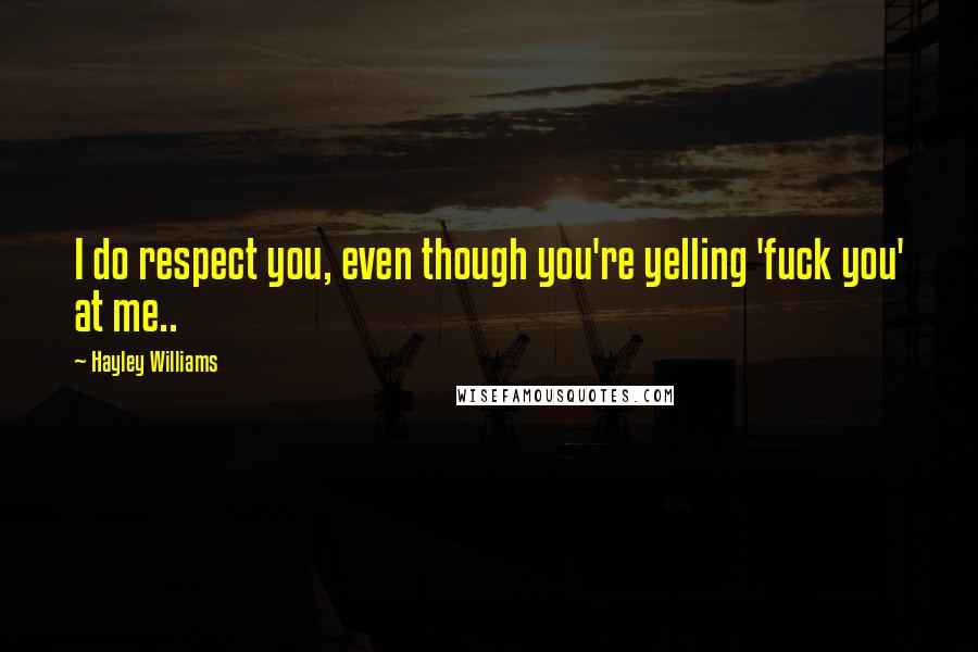 Hayley Williams Quotes: I do respect you, even though you're yelling 'fuck you' at me..