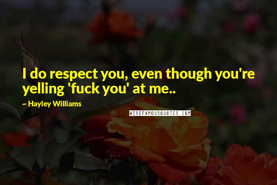 Hayley Williams Quotes: I do respect you, even though you're yelling 'fuck you' at me..