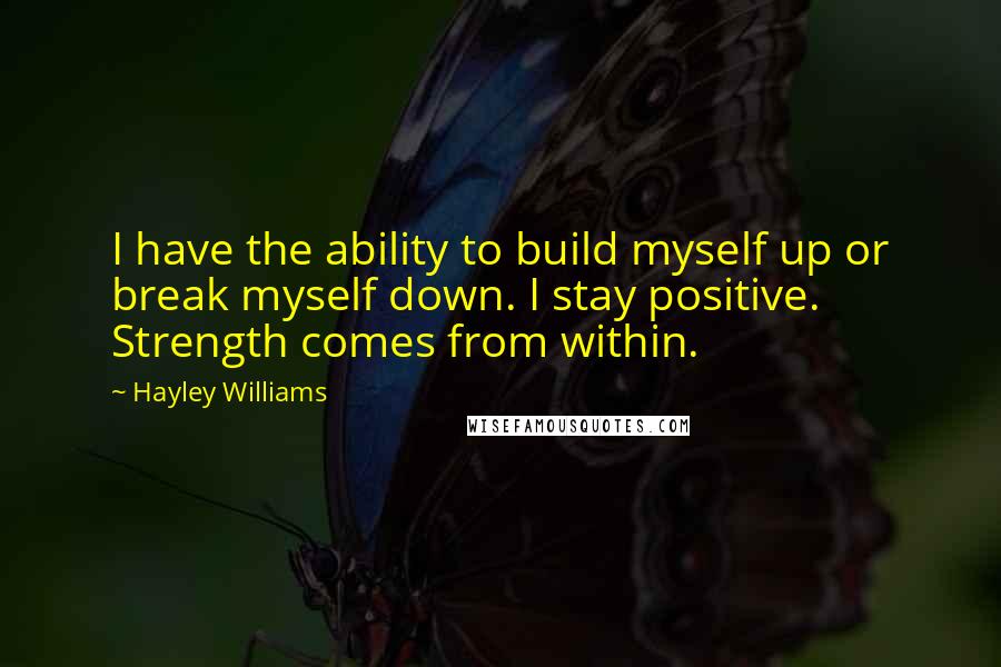 Hayley Williams Quotes: I have the ability to build myself up or break myself down. I stay positive. Strength comes from within.