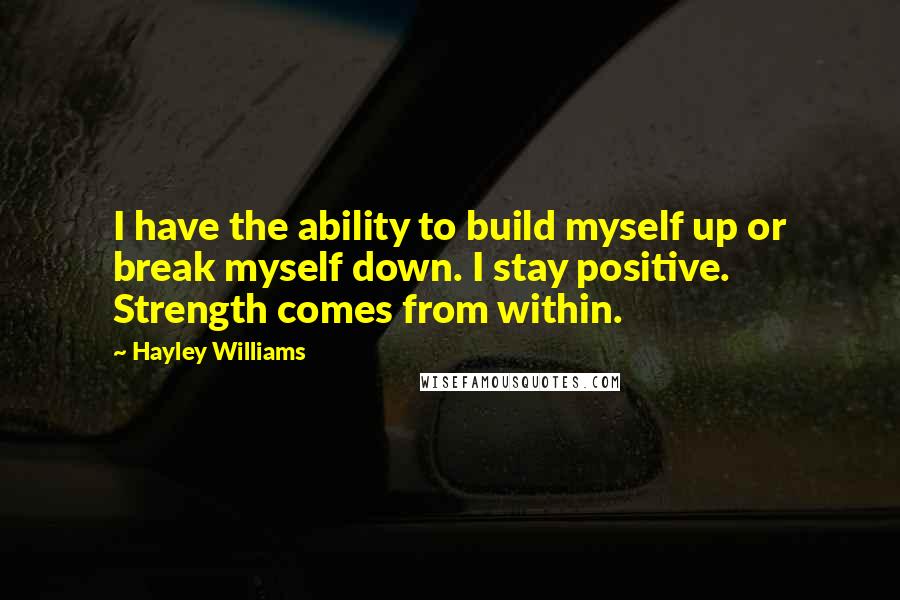 Hayley Williams Quotes: I have the ability to build myself up or break myself down. I stay positive. Strength comes from within.