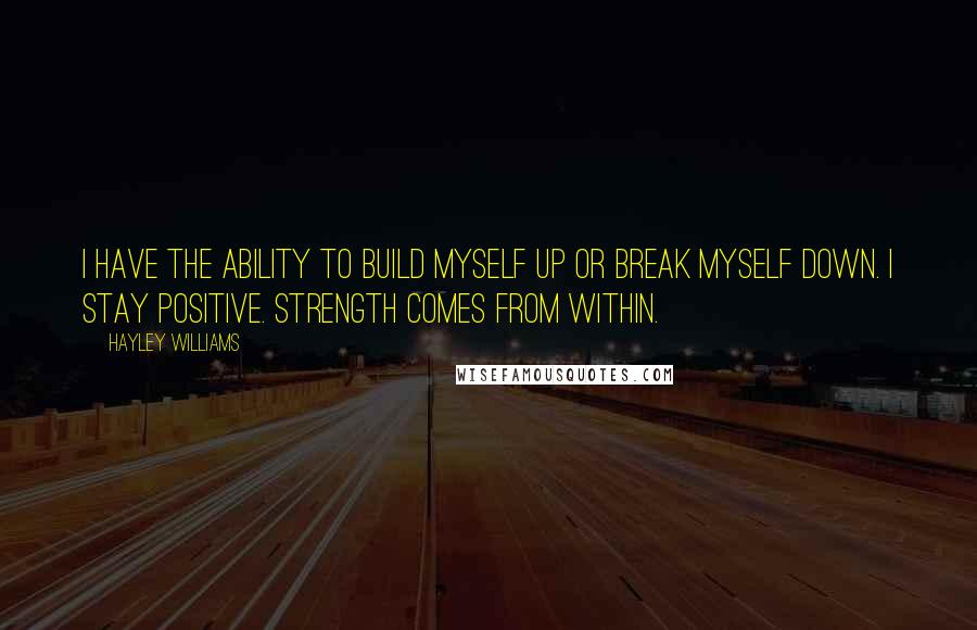 Hayley Williams Quotes: I have the ability to build myself up or break myself down. I stay positive. Strength comes from within.