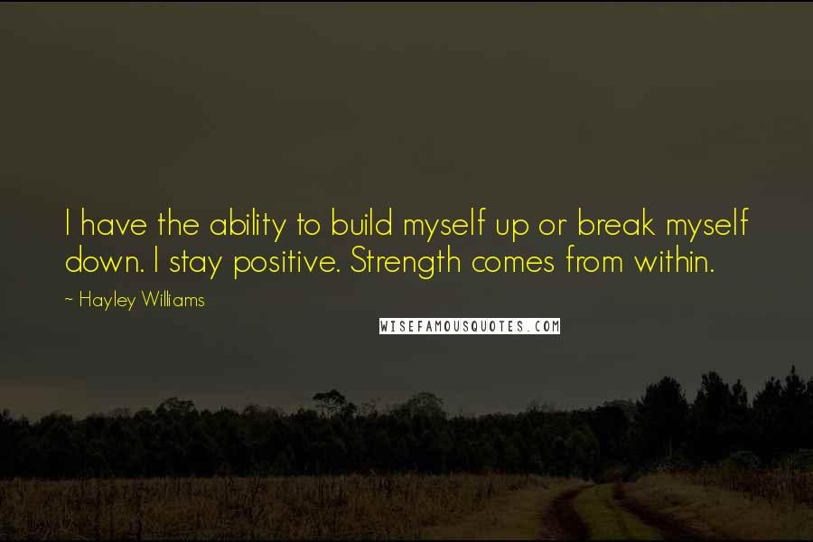 Hayley Williams Quotes: I have the ability to build myself up or break myself down. I stay positive. Strength comes from within.