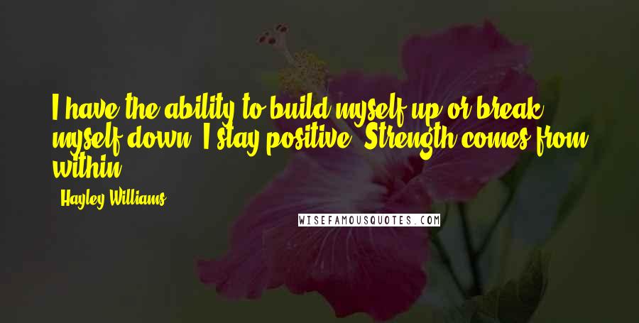 Hayley Williams Quotes: I have the ability to build myself up or break myself down. I stay positive. Strength comes from within.