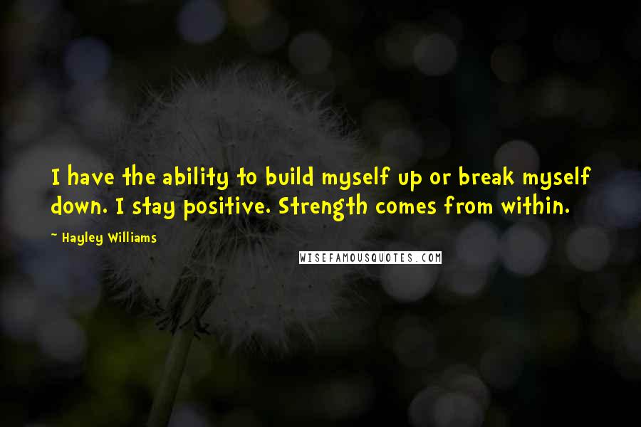 Hayley Williams Quotes: I have the ability to build myself up or break myself down. I stay positive. Strength comes from within.