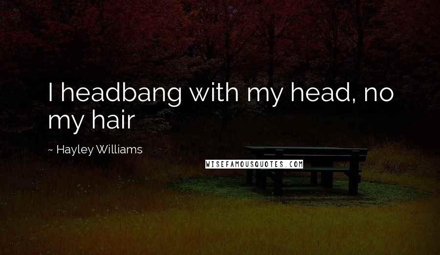 Hayley Williams Quotes: I headbang with my head, no my hair