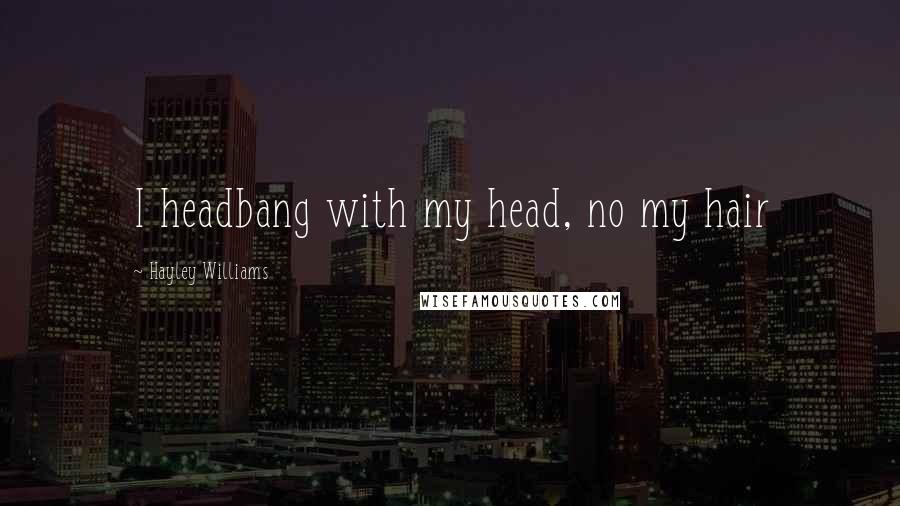 Hayley Williams Quotes: I headbang with my head, no my hair