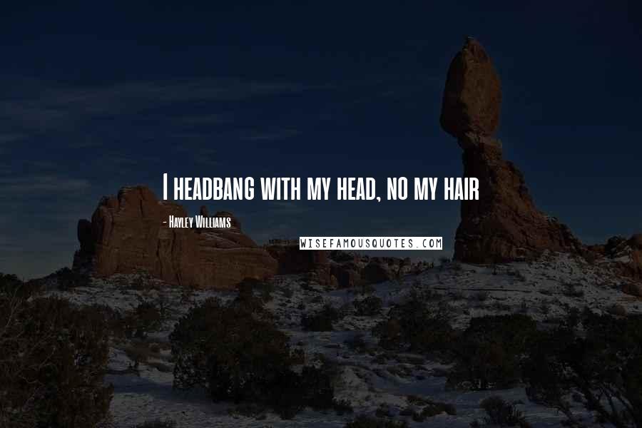 Hayley Williams Quotes: I headbang with my head, no my hair