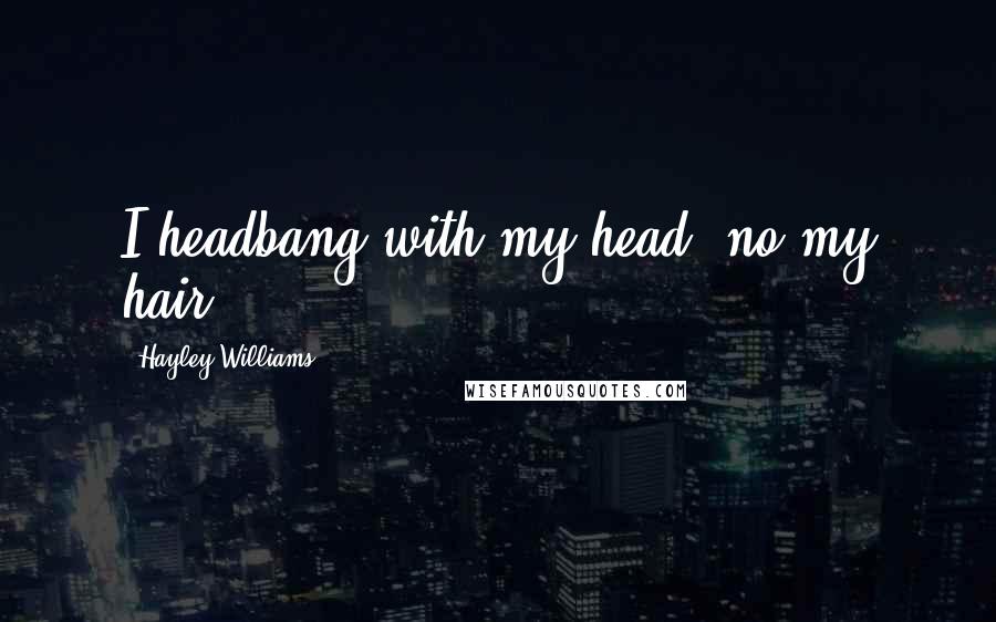 Hayley Williams Quotes: I headbang with my head, no my hair
