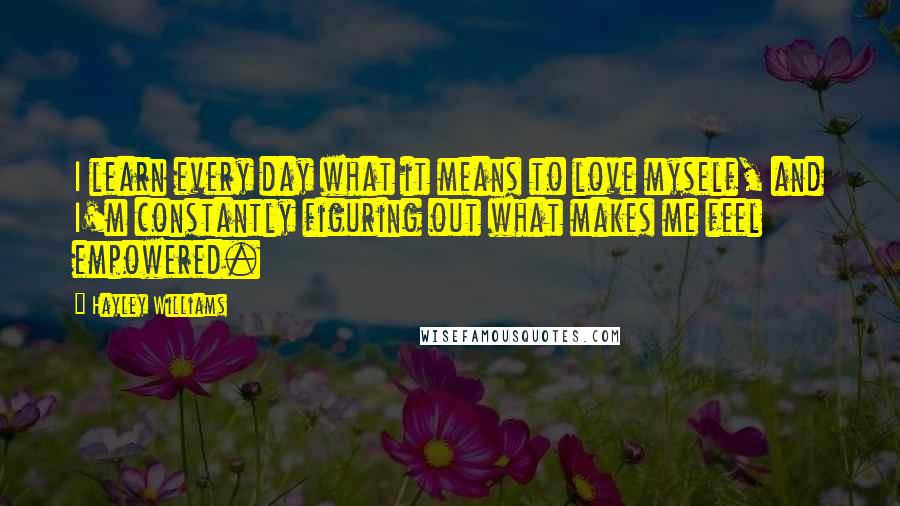Hayley Williams Quotes: I learn every day what it means to love myself, and I'm constantly figuring out what makes me feel empowered.
