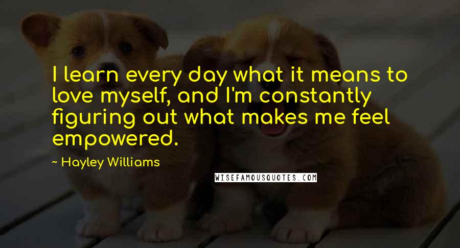 Hayley Williams Quotes: I learn every day what it means to love myself, and I'm constantly figuring out what makes me feel empowered.