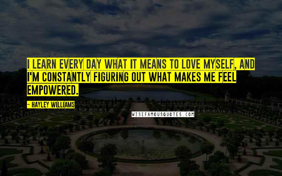 Hayley Williams Quotes: I learn every day what it means to love myself, and I'm constantly figuring out what makes me feel empowered.