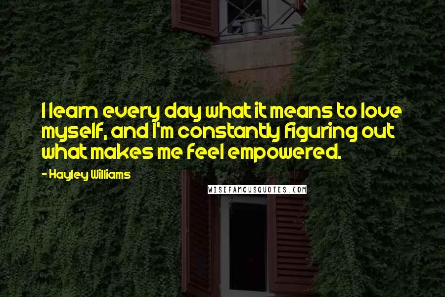 Hayley Williams Quotes: I learn every day what it means to love myself, and I'm constantly figuring out what makes me feel empowered.
