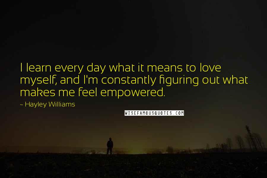 Hayley Williams Quotes: I learn every day what it means to love myself, and I'm constantly figuring out what makes me feel empowered.