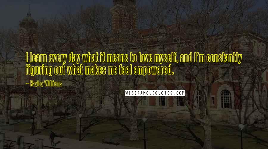Hayley Williams Quotes: I learn every day what it means to love myself, and I'm constantly figuring out what makes me feel empowered.