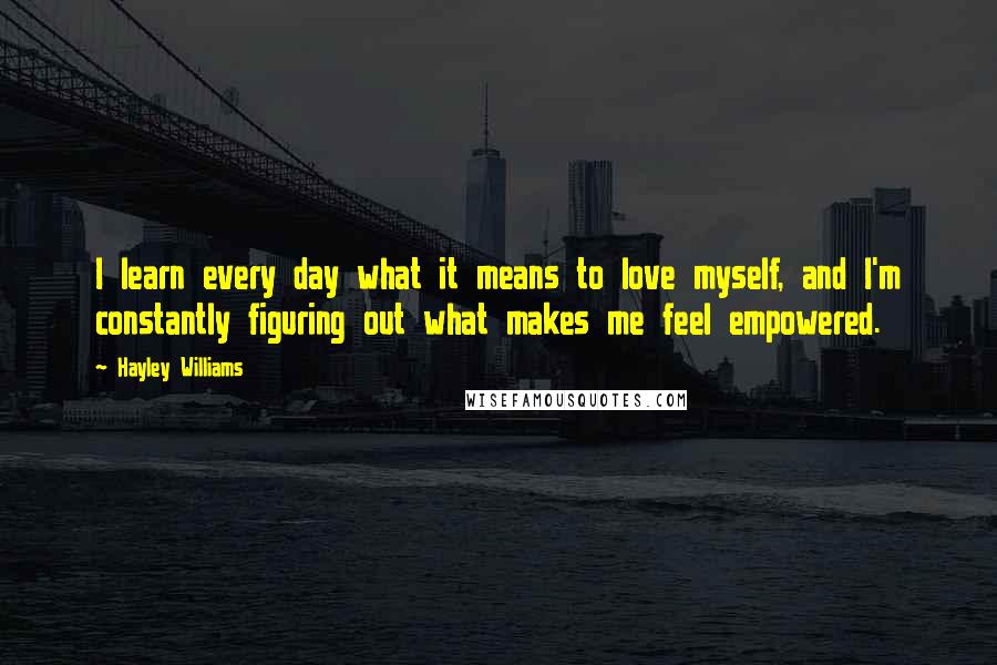 Hayley Williams Quotes: I learn every day what it means to love myself, and I'm constantly figuring out what makes me feel empowered.