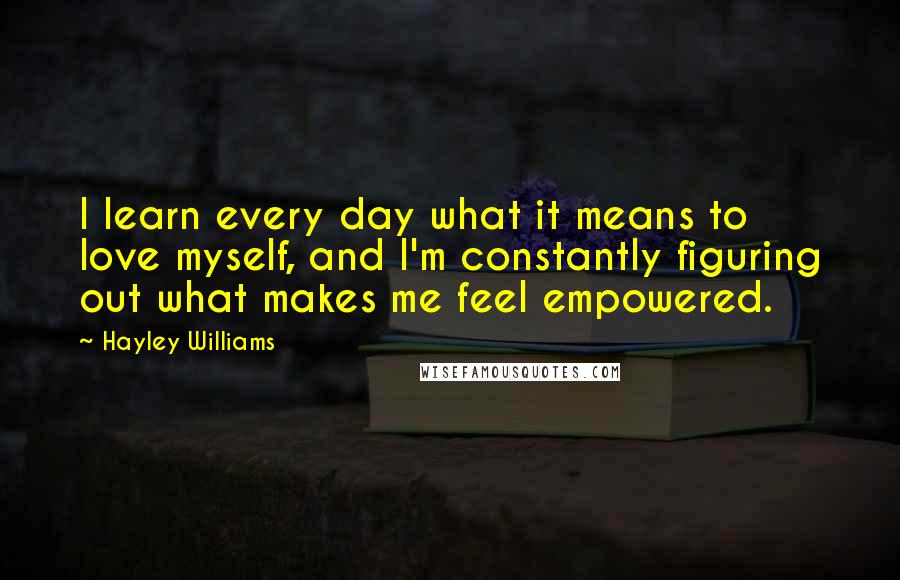 Hayley Williams Quotes: I learn every day what it means to love myself, and I'm constantly figuring out what makes me feel empowered.