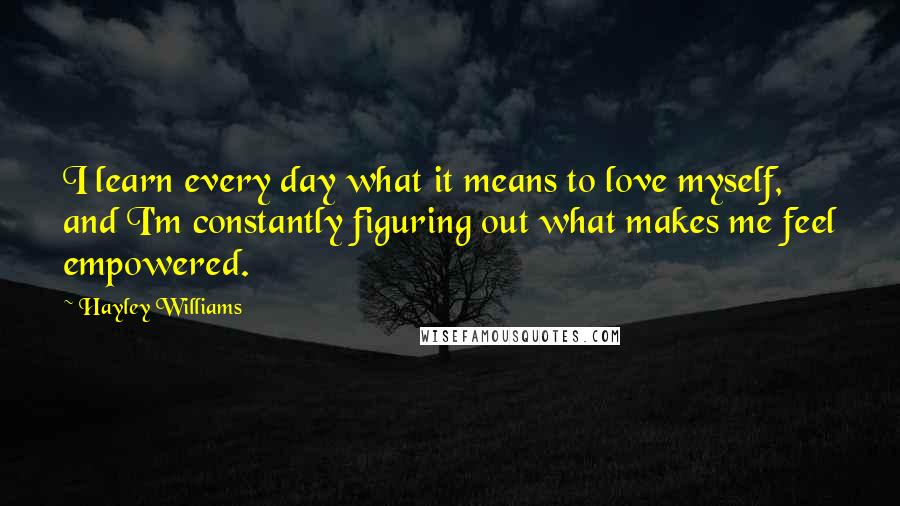 Hayley Williams Quotes: I learn every day what it means to love myself, and I'm constantly figuring out what makes me feel empowered.