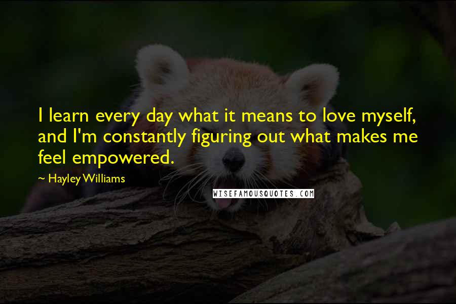 Hayley Williams Quotes: I learn every day what it means to love myself, and I'm constantly figuring out what makes me feel empowered.