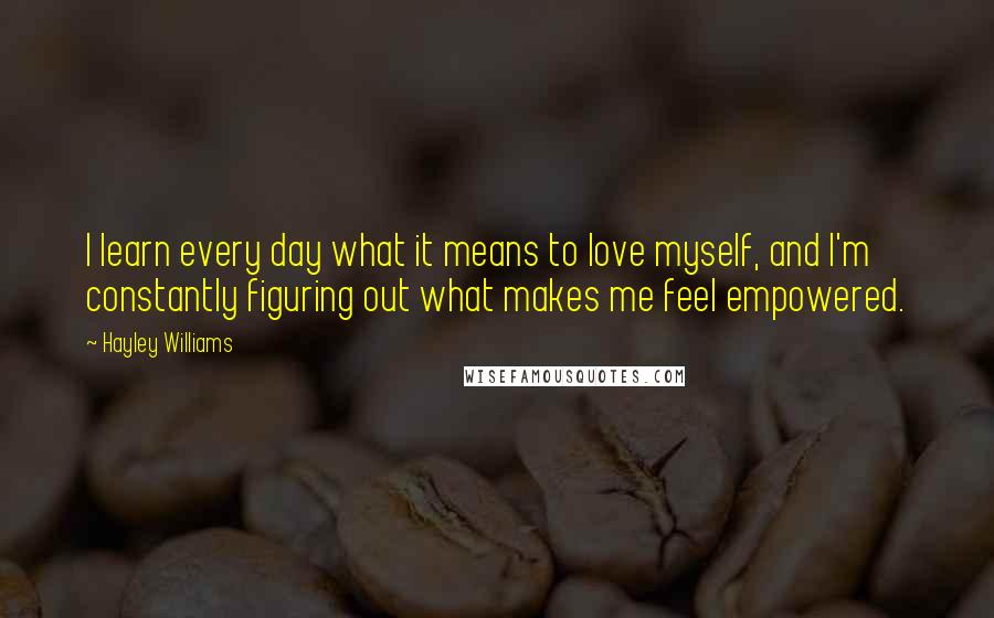 Hayley Williams Quotes: I learn every day what it means to love myself, and I'm constantly figuring out what makes me feel empowered.