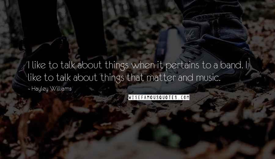 Hayley Williams Quotes: I like to talk about things when it pertains to a band. I like to talk about things that matter and music.