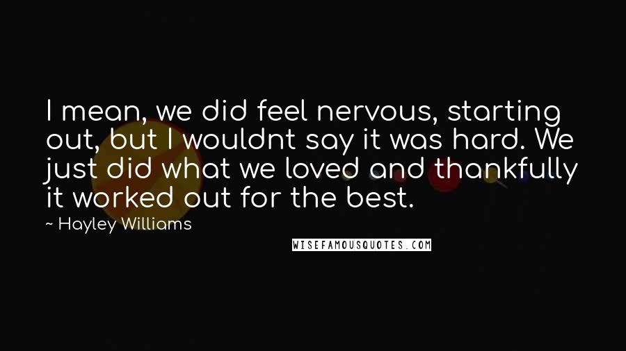 Hayley Williams Quotes: I mean, we did feel nervous, starting out, but I wouldnt say it was hard. We just did what we loved and thankfully it worked out for the best.