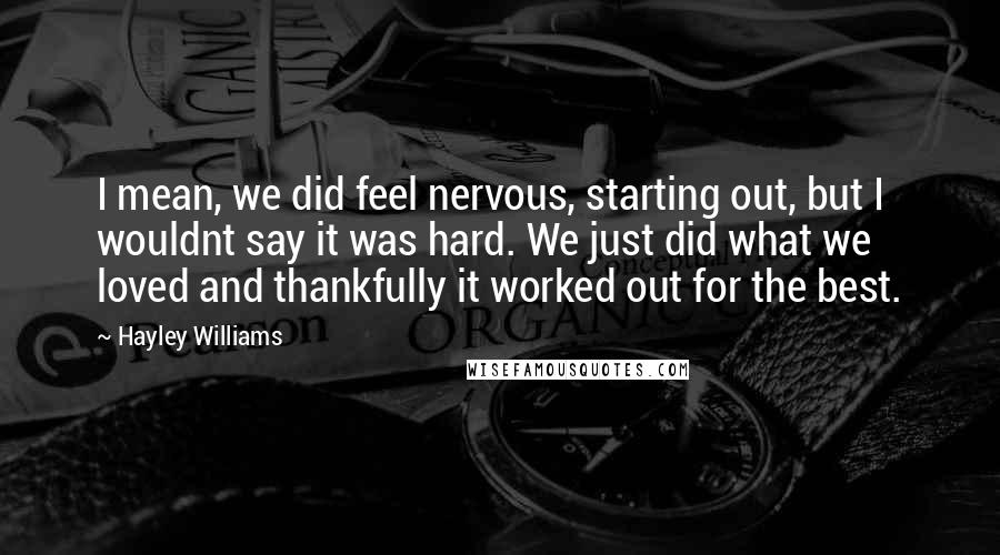 Hayley Williams Quotes: I mean, we did feel nervous, starting out, but I wouldnt say it was hard. We just did what we loved and thankfully it worked out for the best.