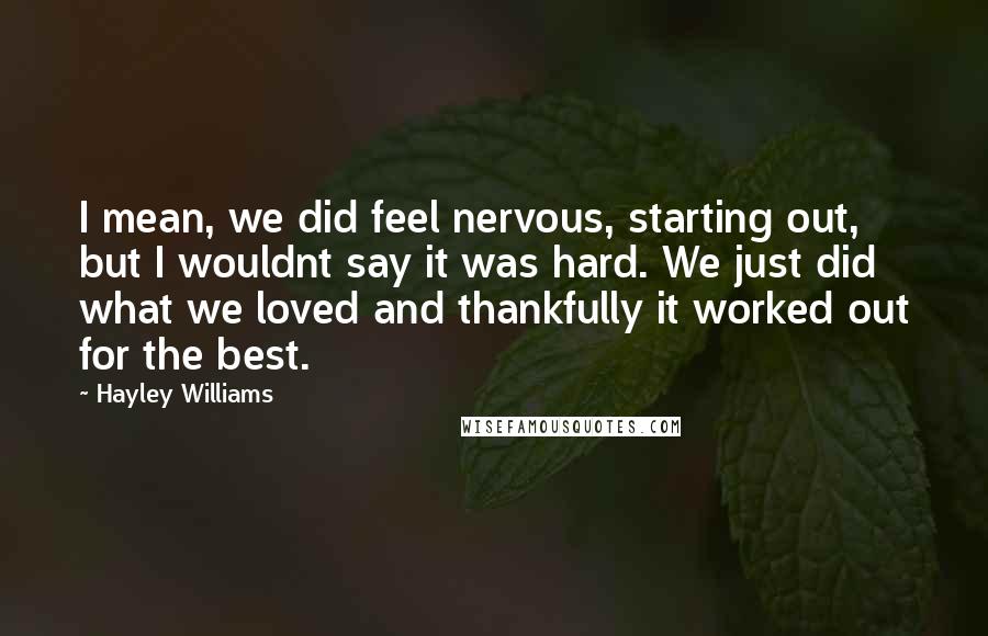 Hayley Williams Quotes: I mean, we did feel nervous, starting out, but I wouldnt say it was hard. We just did what we loved and thankfully it worked out for the best.