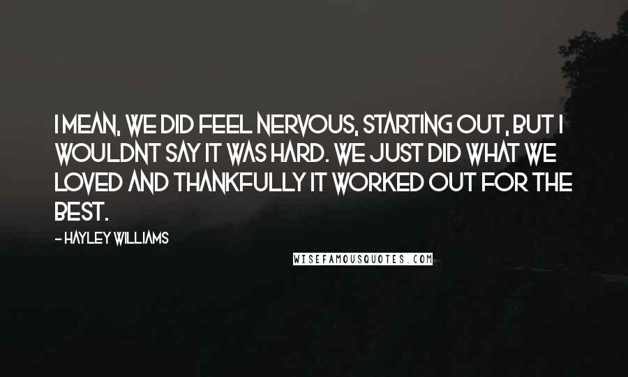 Hayley Williams Quotes: I mean, we did feel nervous, starting out, but I wouldnt say it was hard. We just did what we loved and thankfully it worked out for the best.