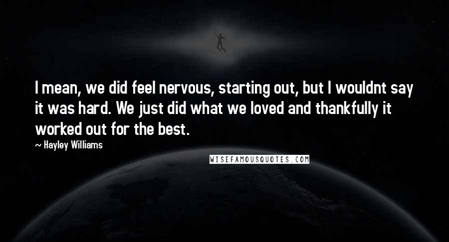 Hayley Williams Quotes: I mean, we did feel nervous, starting out, but I wouldnt say it was hard. We just did what we loved and thankfully it worked out for the best.