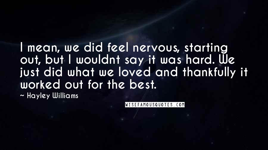 Hayley Williams Quotes: I mean, we did feel nervous, starting out, but I wouldnt say it was hard. We just did what we loved and thankfully it worked out for the best.