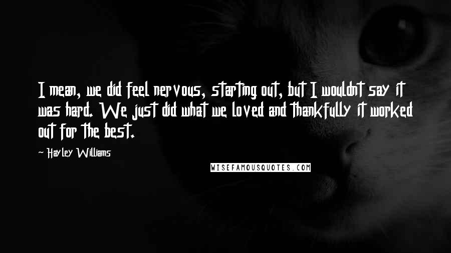 Hayley Williams Quotes: I mean, we did feel nervous, starting out, but I wouldnt say it was hard. We just did what we loved and thankfully it worked out for the best.