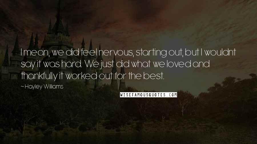 Hayley Williams Quotes: I mean, we did feel nervous, starting out, but I wouldnt say it was hard. We just did what we loved and thankfully it worked out for the best.