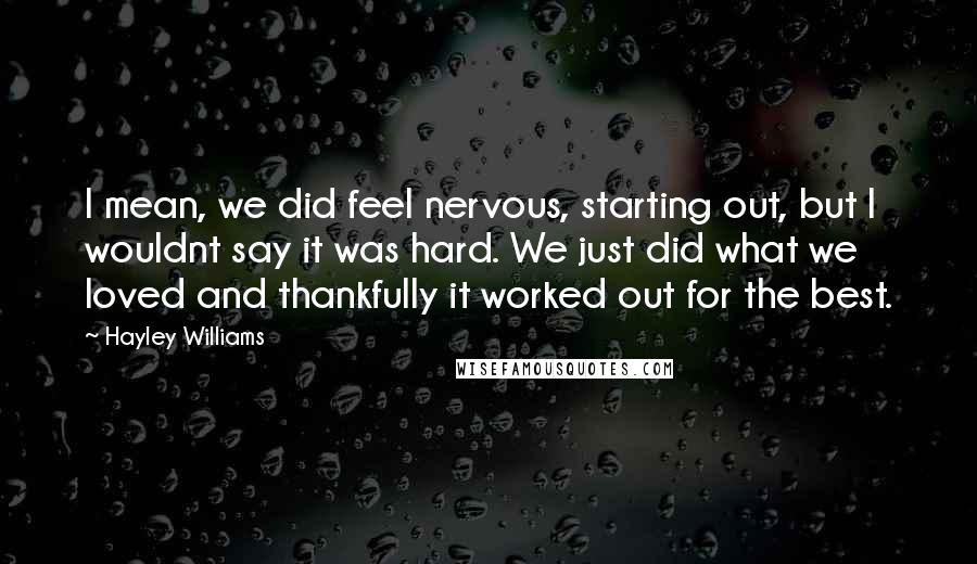 Hayley Williams Quotes: I mean, we did feel nervous, starting out, but I wouldnt say it was hard. We just did what we loved and thankfully it worked out for the best.