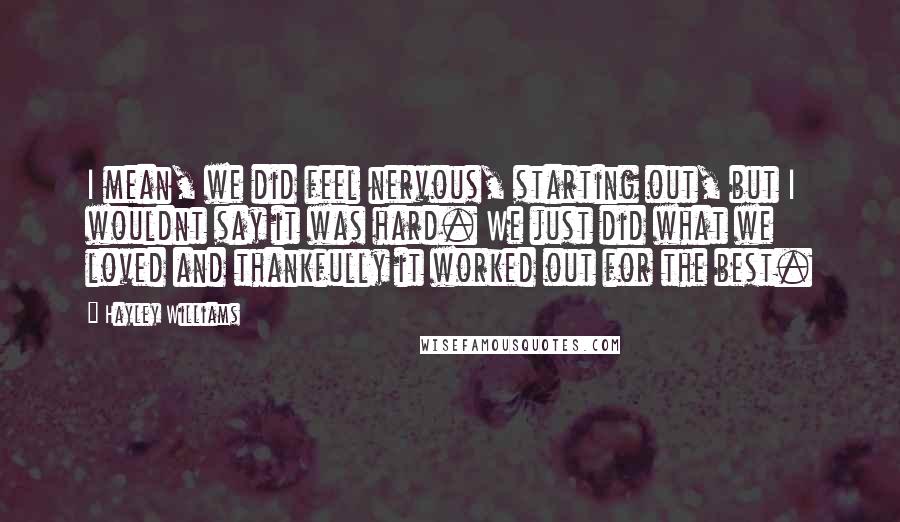 Hayley Williams Quotes: I mean, we did feel nervous, starting out, but I wouldnt say it was hard. We just did what we loved and thankfully it worked out for the best.