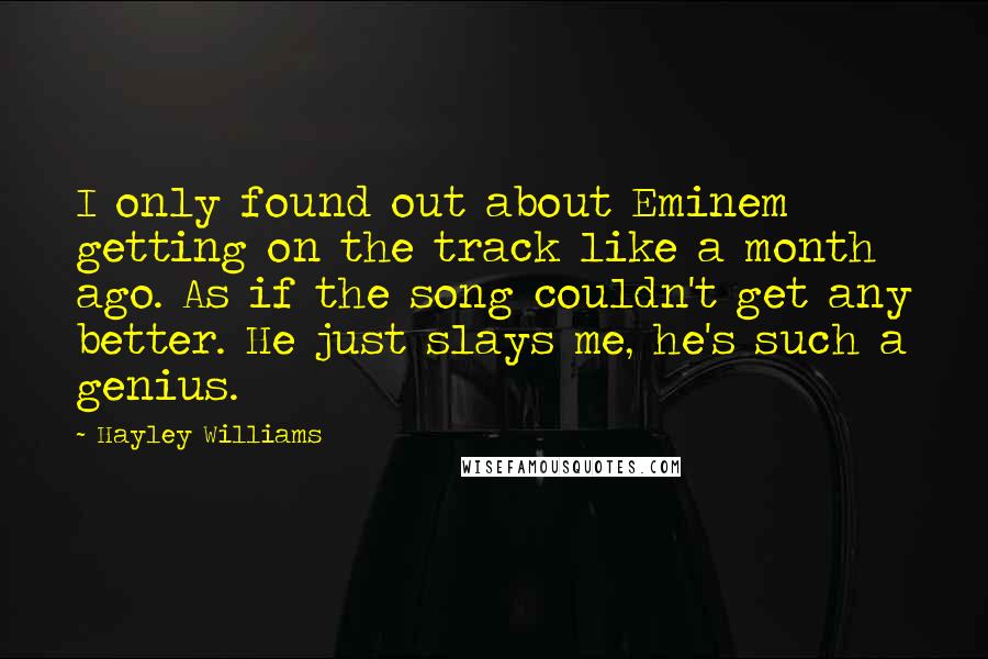 Hayley Williams Quotes: I only found out about Eminem getting on the track like a month ago. As if the song couldn't get any better. He just slays me, he's such a genius.