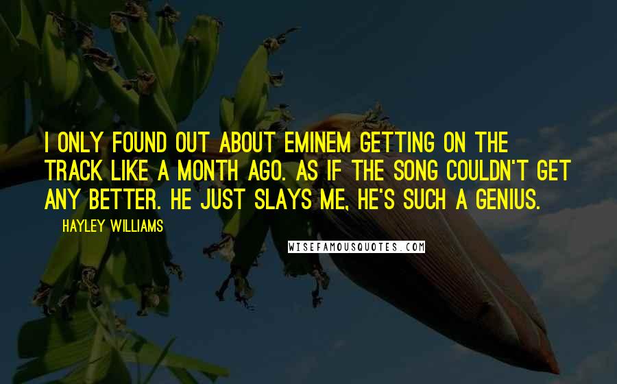 Hayley Williams Quotes: I only found out about Eminem getting on the track like a month ago. As if the song couldn't get any better. He just slays me, he's such a genius.