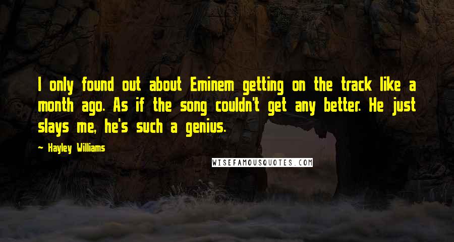 Hayley Williams Quotes: I only found out about Eminem getting on the track like a month ago. As if the song couldn't get any better. He just slays me, he's such a genius.