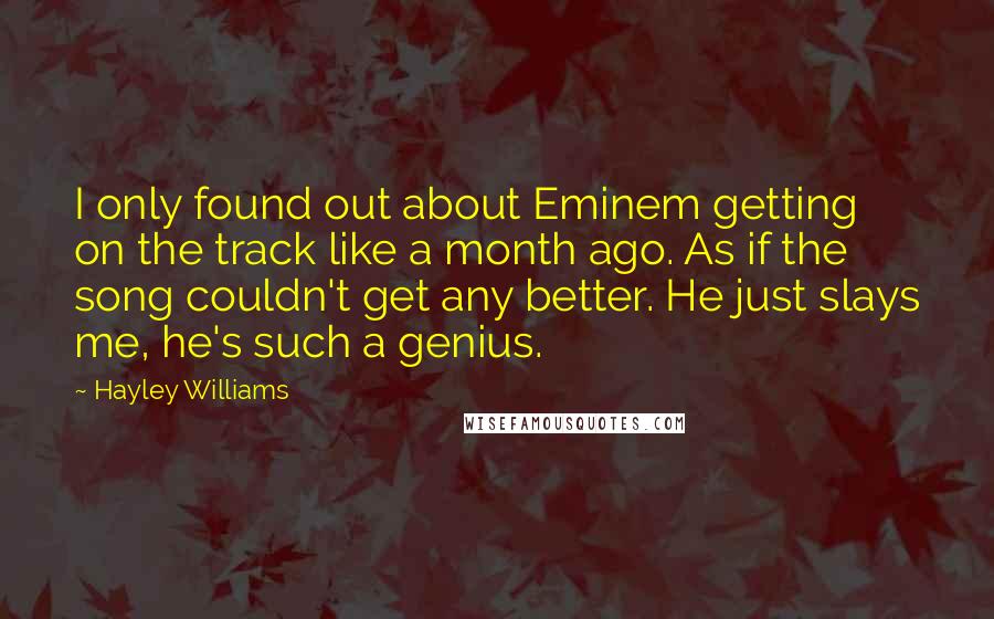 Hayley Williams Quotes: I only found out about Eminem getting on the track like a month ago. As if the song couldn't get any better. He just slays me, he's such a genius.